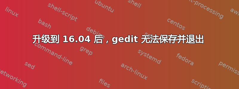 升级到 16.04 后，gedit 无法保存并退出