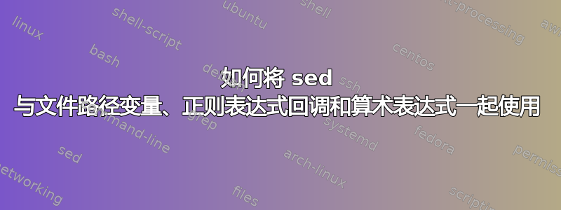 如何将 sed 与文件路径变量、正则表达式回调和算术表达式一起使用