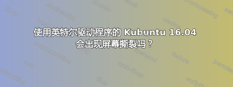 使用英特尔驱动程序的 Kubuntu 16.04 会出现屏幕撕裂吗？