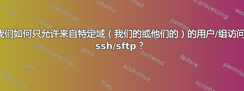 我们如何只允许来自特定域（我们的或他们的）的用户/组访问 ssh/sftp？