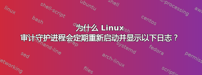 为什么 Linux 审计守护进程会定期重新启动并显示以下日志？