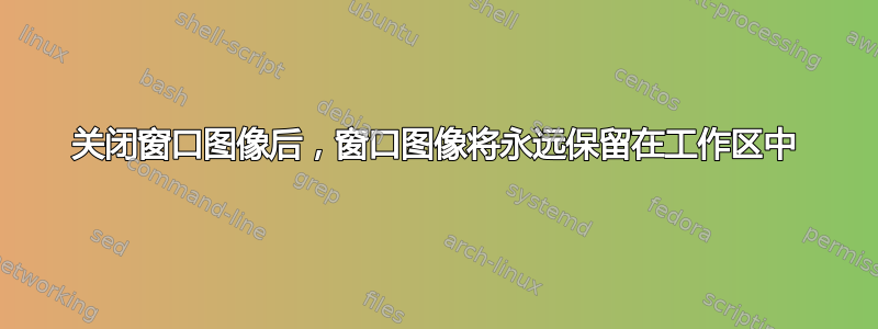 关闭窗口图像后，窗口图像将永远保留在工作区中