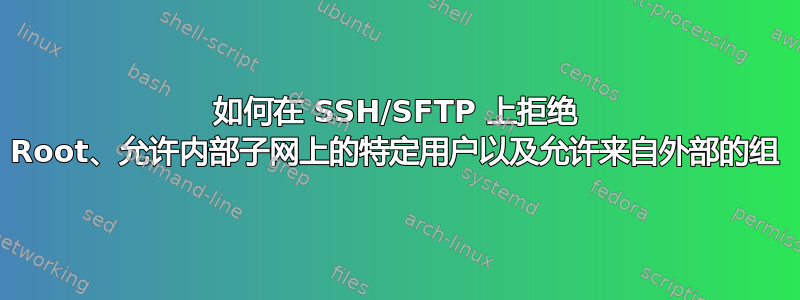 如何在 SSH/SFTP 上拒绝 Root、允许内部子网上的特定用户以及允许来自外部的组