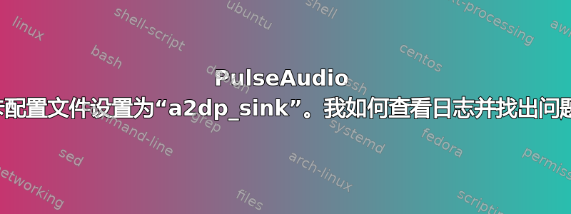 PulseAudio 无法将卡配置文件设置为“a2dp_sink”。我如何查看日志并找出问题所在？