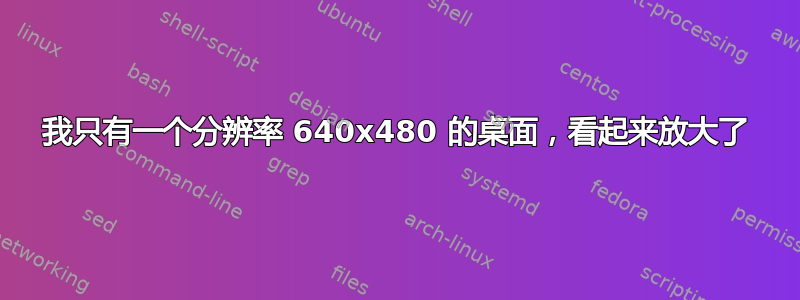 我只有一个分辨率 640x480 的桌面，看起来放大了