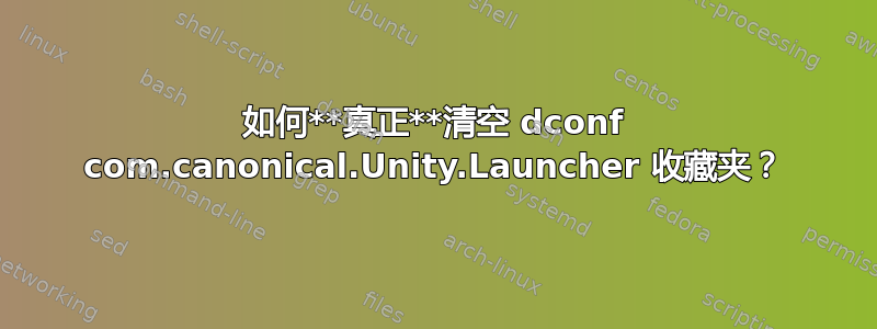 如何**真正**清空 dconf com.canonical.Unity.Launcher 收藏夹？