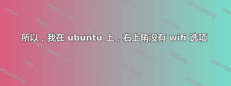 所以，我在 ubuntu 上，右上角没有 wifi 选项