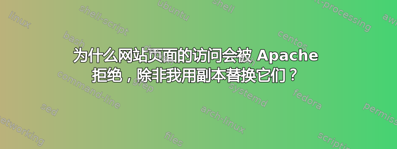 为什么网站页面的访问会被 Apache 拒绝，除非我用副本替换它们？