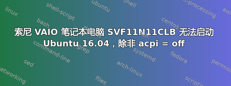 索尼 VAIO 笔记本电脑 SVF11N11CLB 无法启动 Ubuntu 16.04，除非 acpi = off