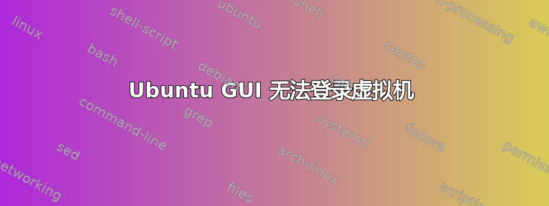 Ubuntu GUI 无法登录虚拟机