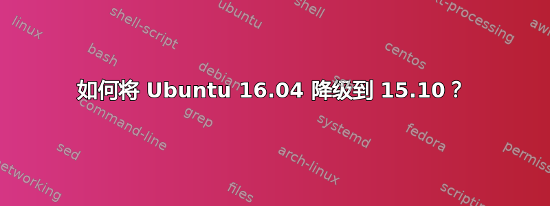 如何将 Ubuntu 16.04 降级到 15.10？