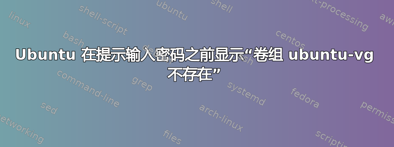 Ubuntu 在提示输入密码之前显示“卷组 ubuntu-vg 不存在”