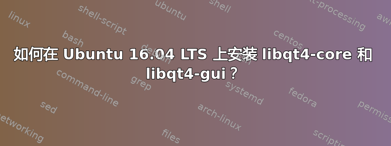 如何在 Ubuntu 16.04 LTS 上安装 libqt4-core 和 libqt4-gui？