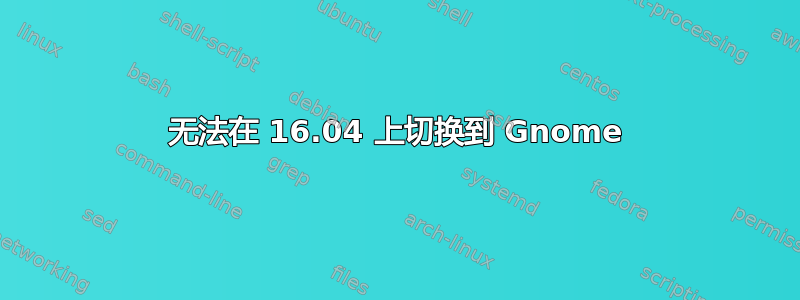 无法在 16.04 上切换到 Gnome