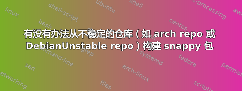 有没有办法从不稳定的仓库（如 arch repo 或 DebianUnstable repo）构建 snappy 包