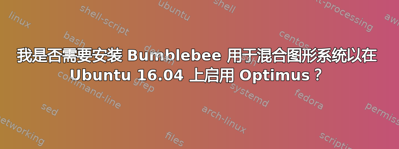 我是否需要安装 Bumblebee 用于混合图形系统以在 Ubuntu 16.04 上启用 Optimus？