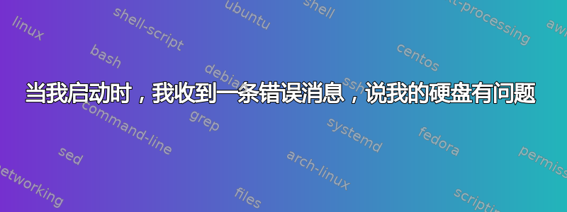 当我启动时，我收到一条错误消息，说我的硬盘有问题