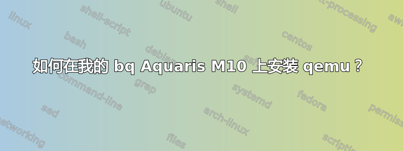 如何在我的 bq Aquaris M10 上安装 qemu？