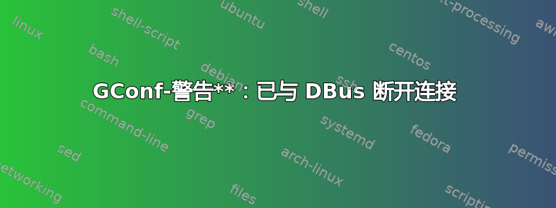 GConf-警告**：已与 DBus 断开连接