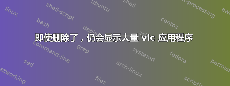 即使删除了，仍会显示大量 vlc 应用程序