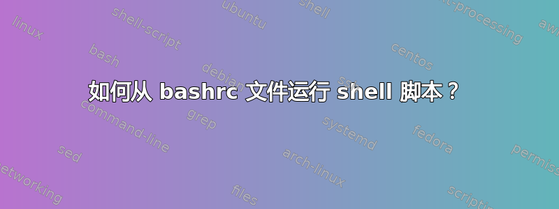 如何从 bashrc 文件运行 shell 脚本？