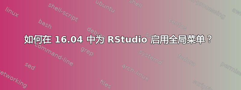 如何在 16.04 中为 RStudio 启用全局菜单？