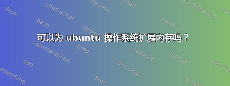 可以为 ubuntu 操作系统扩展内存吗？