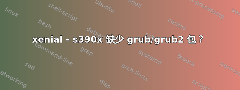 xenial - s390x 缺少 grub/grub2 包？