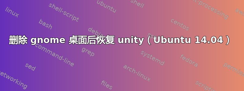 删除 gnome 桌面后恢复 unity（Ubuntu 14.04）