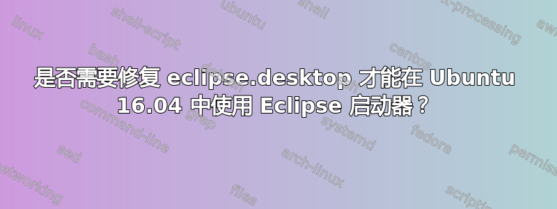 是否需要修复 eclipse.desktop 才能在 Ubuntu 16.04 中使用 Eclipse 启动器？