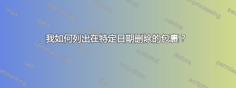 我如何列出在特定日期删除的包裹？