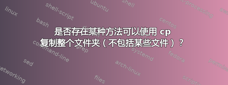 是否存在某种方法可以使用 cp 复制整个文件夹（不包括某些文件）？