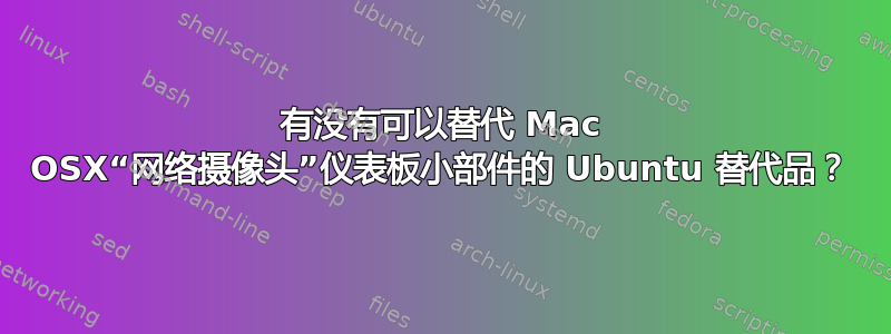 有没有可以替代 Mac OSX“网络摄像头”仪表板小部件的 Ubuntu 替代品？