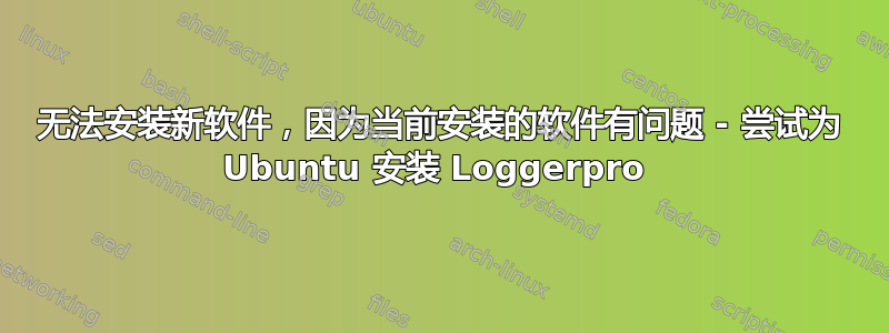 无法安装新软件，因为当前安装的软件有问题 - 尝试为 Ubuntu 安装 Loggerpro 