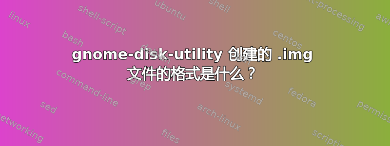 gnome-disk-utility 创建的 .img 文件的格式是什么？