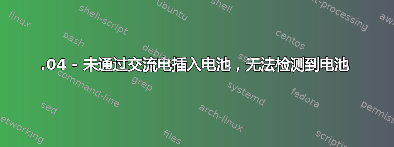 16.04 - 未通过交流电插入电池，无法检测到电池