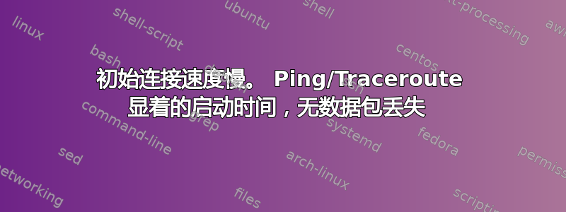 初始连接速度慢。 Ping/Traceroute 显着的启动时间，无数据包丢失 