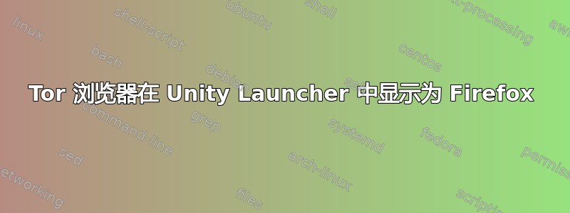 Tor 浏览器在 Unity Launcher 中显示为 Firefox