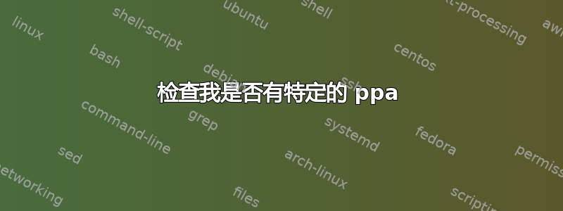 检查我是否有特定的 ppa