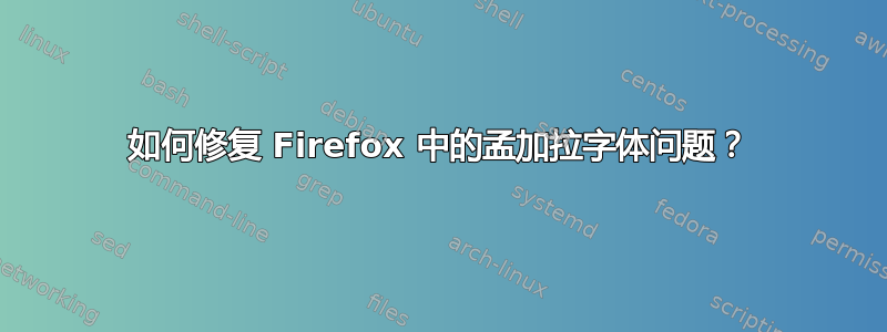 如何修复 Firefox 中的孟加拉字体问题？