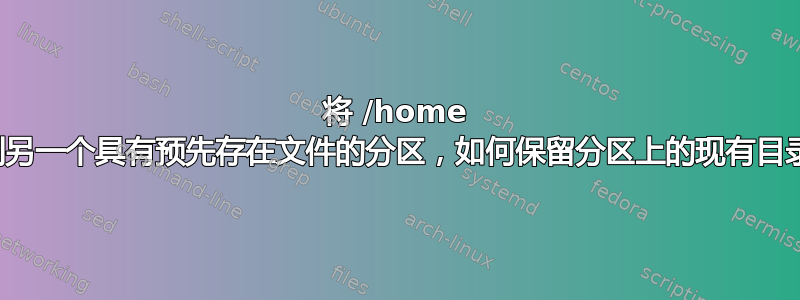 将 /home 移动到另一个具有预先存在文件的分区，如何保留分区上的现有目录结构