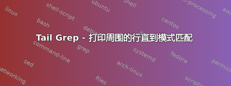 Tail Grep - 打印周围的行直到模式匹配