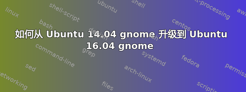 如何从 Ubuntu 14.04 gnome 升级到 Ubuntu 16.04 gnome 