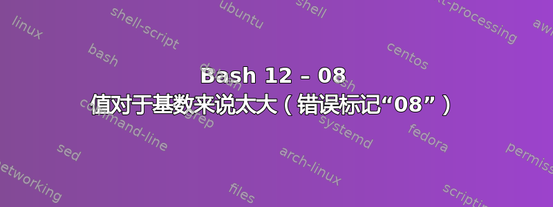 Bash 12 – 08 值对于基数来说太大（错误标记“08”）