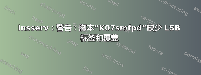 insserv：警告：脚本“K07smfpd”缺少 LSB 标签和覆盖