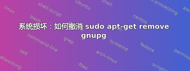 系统损坏：如何撤消 sudo apt-get remove gnupg