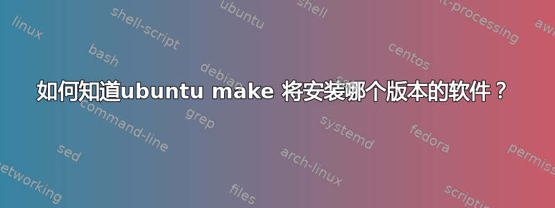 如何知道ubuntu make 将安装哪个版本的软件？