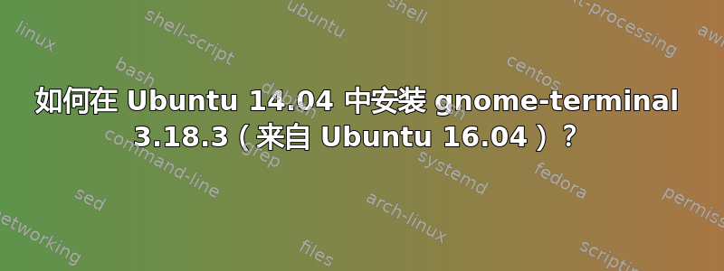 如何在 Ubuntu 14.04 中安装 gnome-terminal 3.18.3（来自 Ubuntu 16.04）？