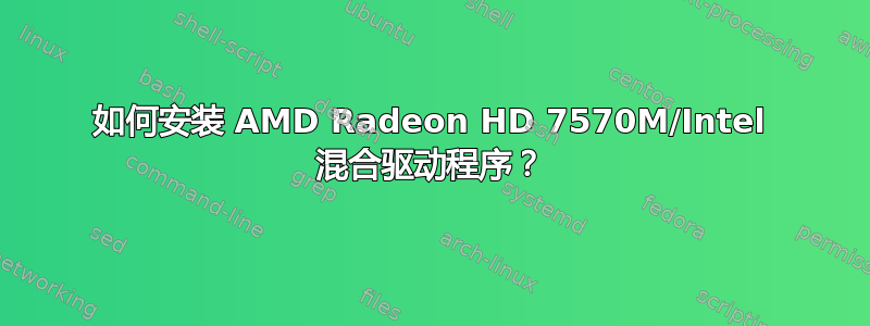 如何安装 AMD Radeon HD 7570M/Intel 混合驱动程序？