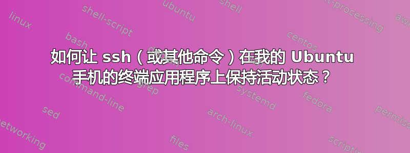 如何让 ssh（或其他命令）在我的 Ubuntu 手机的终端应用程序上保持活动状态？